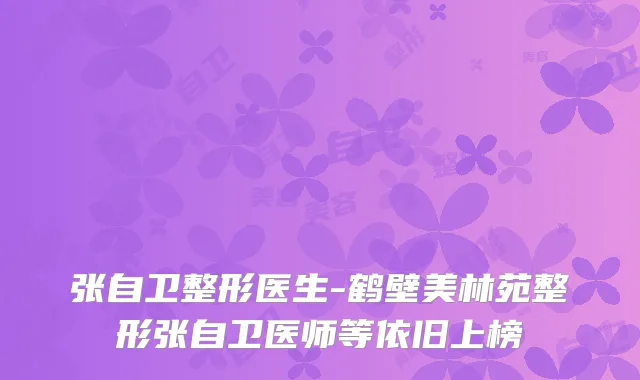 张自卫整形医生-鹤壁美林苑整形张自卫医师等依旧上榜