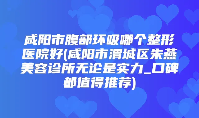 咸阳市腹部环吸哪个整形医院好(咸阳市渭城区朱燕美容诊所无论是实力_口碑都值得推荐)