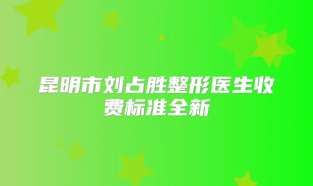 昆明市刘占胜整形医生收费标准全新