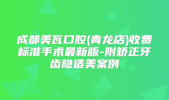 成都美瓦口腔(青龙店)收费标准手术新版-附矫正牙齿隐适美案例