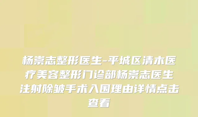 杨崇志整形医生-平城区清木医疗美容整形门诊部杨崇志医生注射除皱手术入围理由详情点击查看
