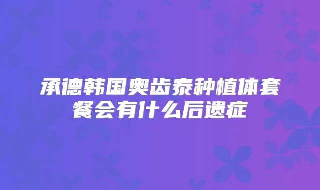 承德韩国奥齿泰种植体套餐会有什么后遗症