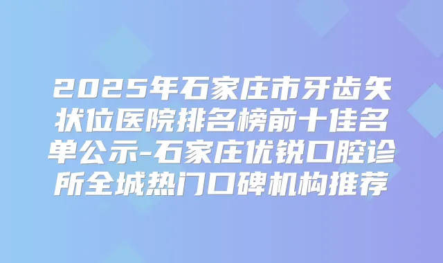 2025年石家庄市牙齿矢状位医院排名榜前十佳名单公示-石家庄优锐口腔诊所全城热门口碑机构推荐