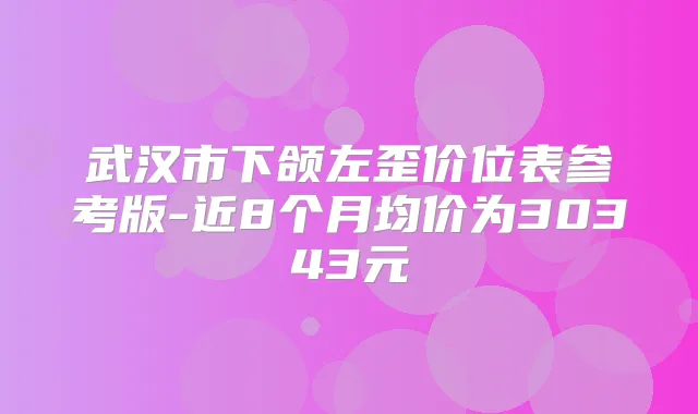 武汉市下颌左歪价位表参考版-近8个月均价为30343元