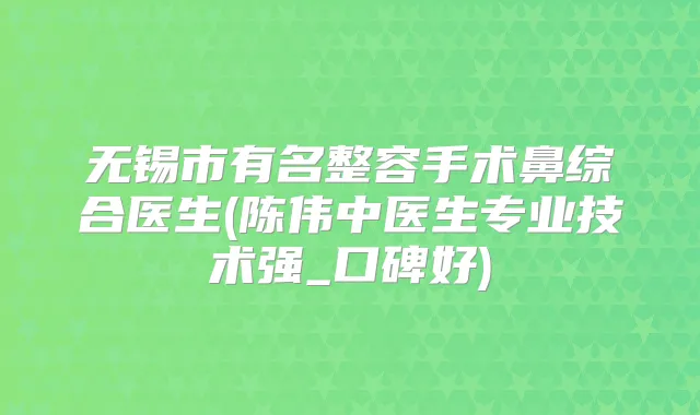 无锡市有名整容手术鼻综合医生(陈伟中医生专业技术强_口碑好)