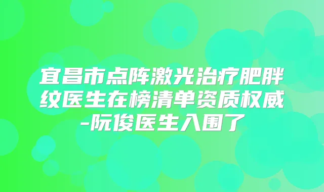 宜昌市点阵激光肥胖纹医生在榜清单资质-阮俊医生入围了