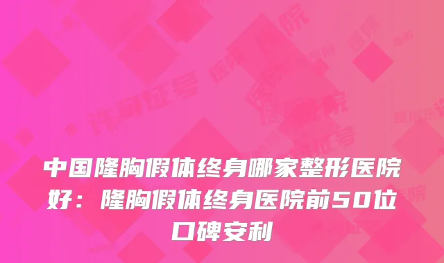 中国隆胸假体终身哪家整形医院好:隆胸假体终身医院前50位口碑安利