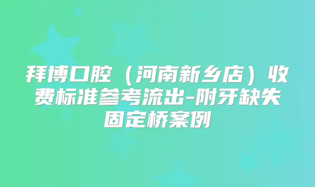 拜博口腔(河南新乡店)收费标准参考流出-附牙缺失固定桥案例