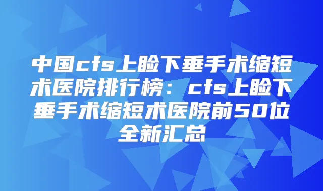 中国cfs上睑下垂手术缩短术医院排行榜:cfs上睑下垂手术缩短术医院前50位全新汇总
