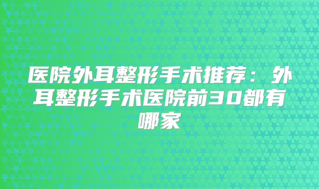 医院外耳整形手术推荐：外耳整形手术医院前30都有哪家