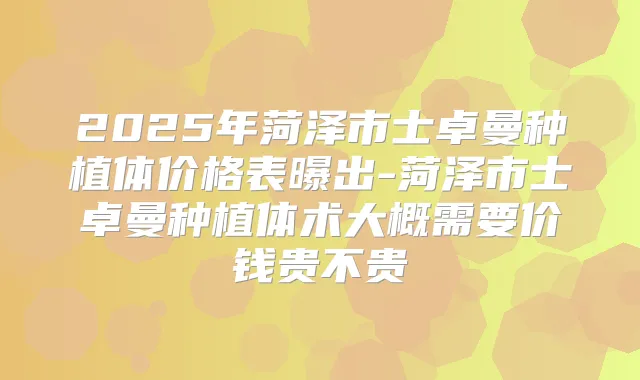 2025年菏泽市士卓曼种植体价格表曝出-菏泽市士卓曼种植体术大概需要价钱贵不贵
