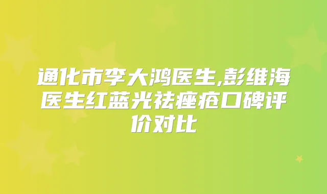 通化市李大鸿医生,彭维海医生红蓝光祛痤疮口碑评价对比