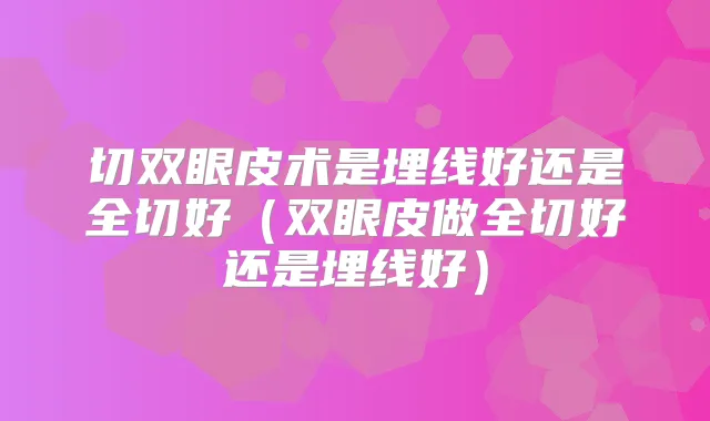 切双眼皮术是埋线好还是全切好(双眼皮做全切好还是埋线好)