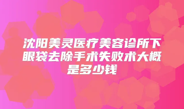 沈阳美灵医疗美容诊所下眼袋去除手术失败术大概是多少钱