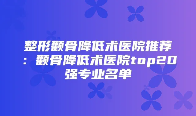 整形颧骨降低术医院推荐:颧骨降低术医院top20强专业名单