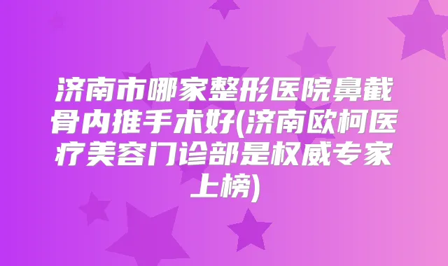 济南市哪家整形医院鼻截骨内推手术好(济南欧柯医疗美容门诊部是专家上榜)