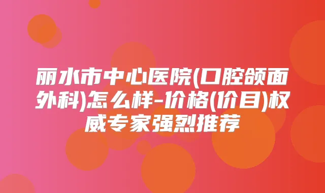 丽水市中心医院(口腔颌面外科)怎么样-价格(价目)专家强烈推荐
