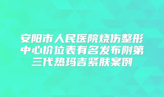 安阳市人民医院烧伤整形中心价位表有名发布附第三代热玛吉紧肤案例