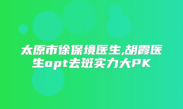 太原市徐保境医生,胡霞医生opt去斑实力大PK