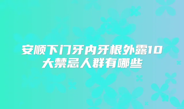 安顺下门牙内牙根外露10大禁忌人群有哪些