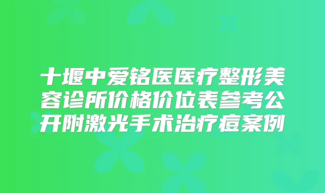十堰中爱铭医医疗整形美容诊所价格价位表参考公开附激光手术痘案例