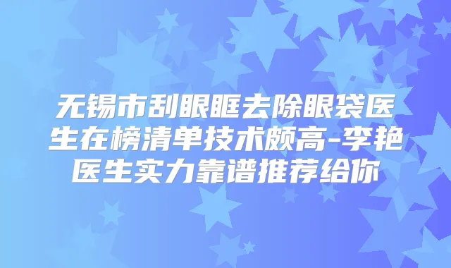 无锡市刮眼眶去除眼袋医生在榜清单技术颇高-李艳医生实力靠谱推荐给你