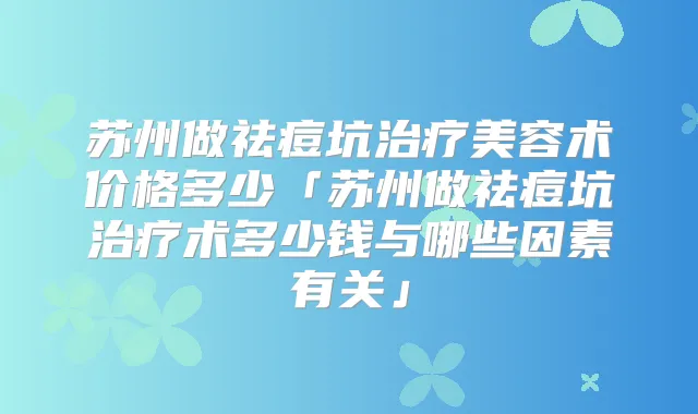 苏州做祛痘坑美容术价格多少「苏州做祛痘坑术多少钱与哪些因素有关」