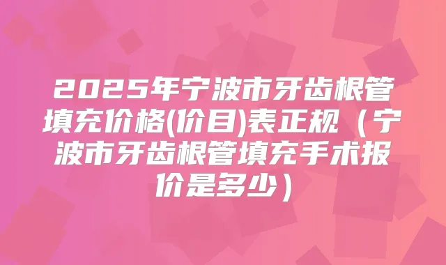 2025年宁波市牙齿根管填充价格(价目)表正规(宁波市牙齿根管填充手术报价是多少)