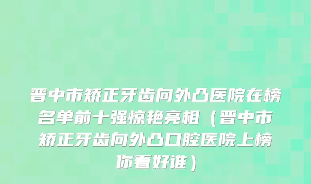 晋中市矫正牙齿向外凸医院在榜名单前十强惊艳亮相(晋中市矫正牙齿向外凸口腔医院上榜你看好谁)