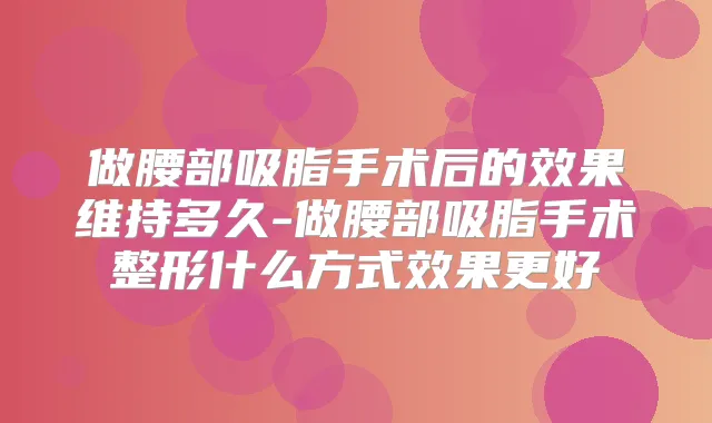 做腰部吸脂手术后的效果维持多久-做腰部吸脂手术整形什么方式效果更好