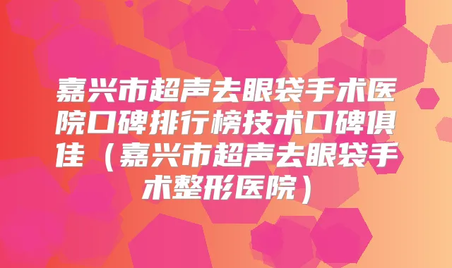 嘉兴市超声去眼袋手术医院口碑排行榜技术口碑俱佳(嘉兴市超声去眼袋手术整形医院)