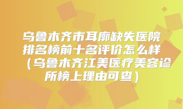 乌鲁木齐市耳廓缺失医院排名榜前十名评价怎么样(乌鲁木齐江美医疗美容诊所榜上理由可查)