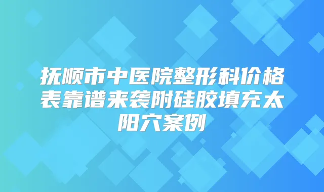 抚顺市中医院整形科价格表靠谱来袭附硅胶填充太阳穴案例