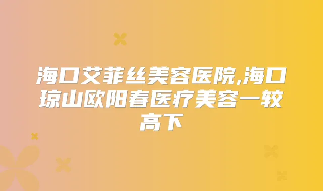 海口艾菲丝美容医院,海口琼山欧阳春医疗美容一较高下