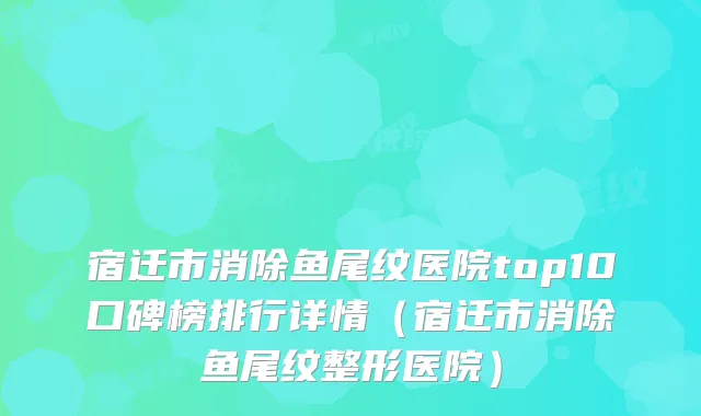 宿迁市消除鱼尾纹医院top10口碑榜排行详情(宿迁市消除鱼尾纹整形医院)