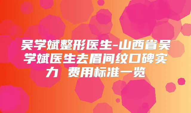 吴学斌整形医生-山西省吴学斌医生去眉间纹口碑实力 费用标准一览