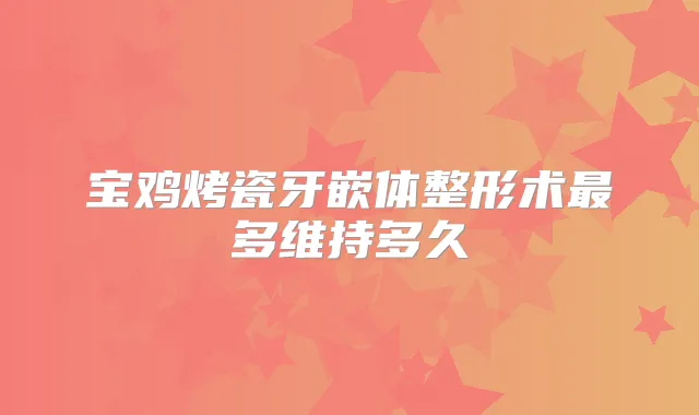 宝鸡烤瓷牙嵌体整形术多维持多久