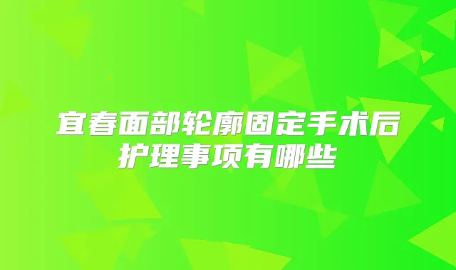宜春面部轮廓固定手术后护理事项有哪些