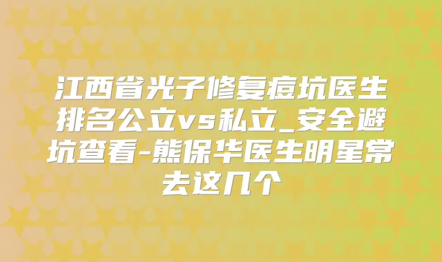江西省光子修复痘坑医生排名公立vs私立_安全避坑查看-熊保华医生明星常去这几个