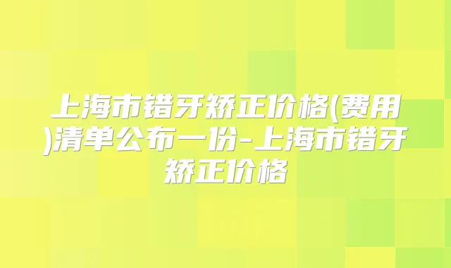 上海市错牙矫正价格(费用)清单公布一份-上海市错牙矫正价格