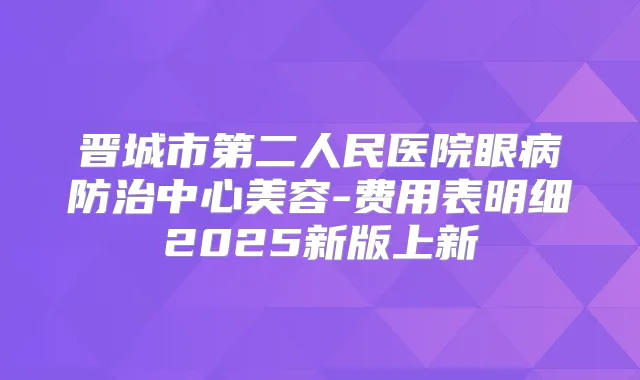 晋城市第二人民医院眼病防治中心美容-费用表明细2025新版上新