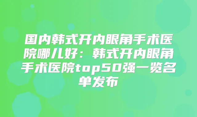国内韩式开内眼角手术医院哪儿好:韩式开内眼角手术医院top50强一览名单发布