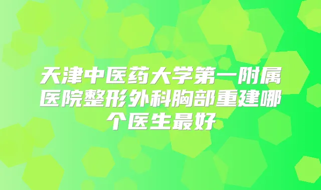 天津中医药大学第一附属医院整形外科胸部重建哪个医生好