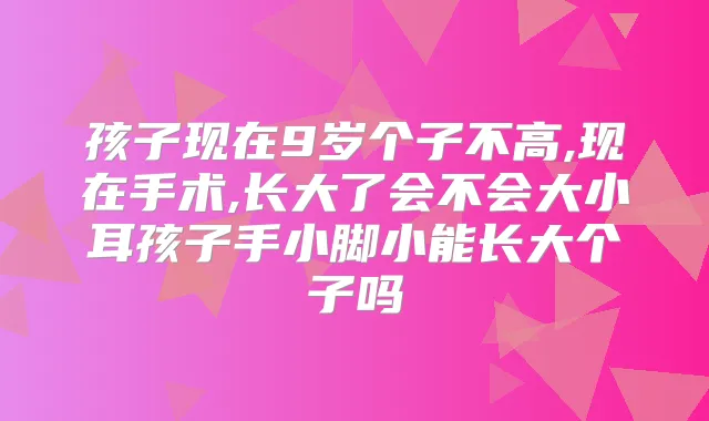 孩子现在9岁个子不高,现在手术,长大了会不会大小耳孩子手小脚小能长大个子吗