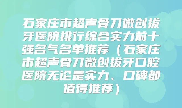 石家庄市超声骨刀微创拔牙医院排行综合实力前十强名气名单推荐（石家庄市超声骨刀微创拔牙口腔医院无论是实力、口碑都值得推荐）