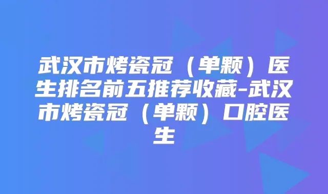 武汉市烤瓷冠(单颗)医生排名前五推荐收藏-武汉市烤瓷冠(单颗)口腔医生