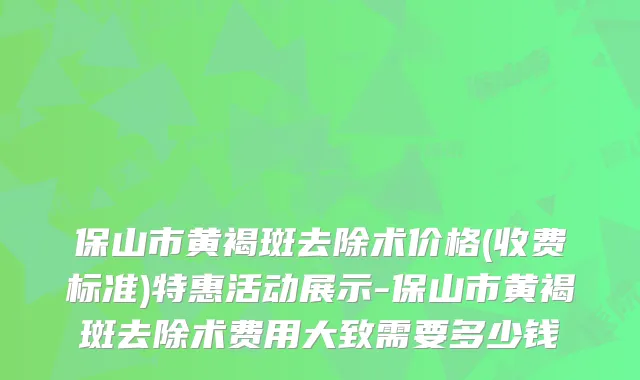 保山市黄褐斑去除术价格(收费标准)特惠活动展示-保山市黄褐斑去除术费用大致需要多少钱