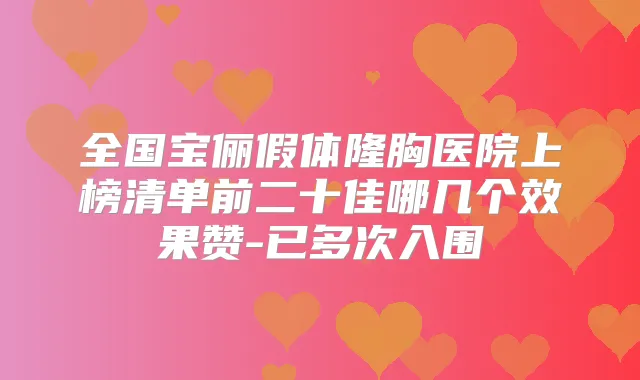 全国宝俪假体隆胸医院上榜清单前二十佳哪几个效果赞-已多次入围