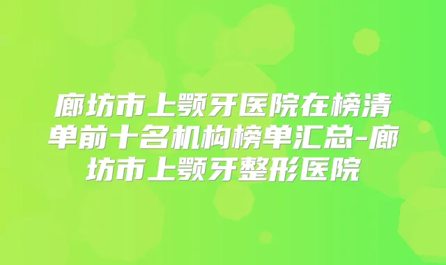 廊坊市上颚牙医院在榜清单前十名机构榜单汇总-廊坊市上颚牙整形医院