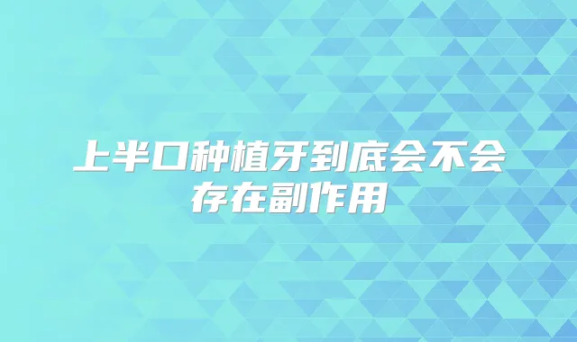 上半口种植牙到底会不会存在副作用